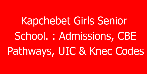 Kapchebet Girls Senior School. : Admissions, CBE Pathways, UIC & Knec Codes