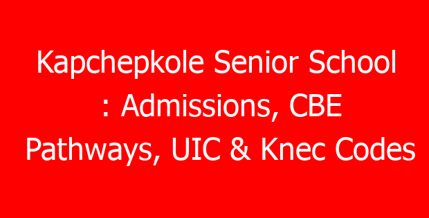 Kapchepkole Senior School : Admissions, CBE Pathways, UIC & Knec Codes