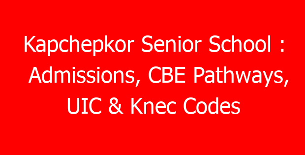 Kapchepkor Senior School : Admissions, CBE Pathways, UIC & Knec Codes
