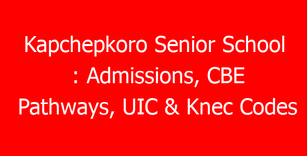 Kapchepkoro Senior School : Admissions, CBE Pathways, UIC & Knec Codes