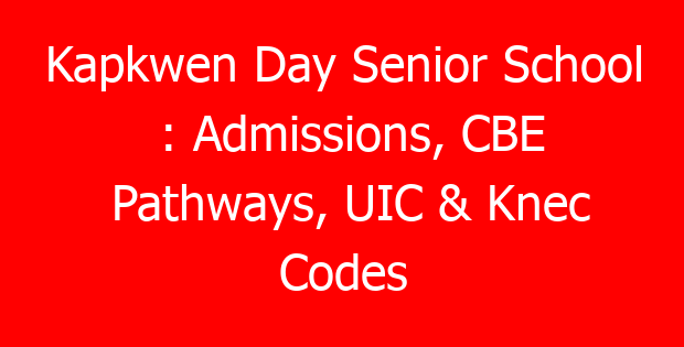 Kapkwen Day Senior School : Admissions, CBE Pathways, UIC & Knec Codes