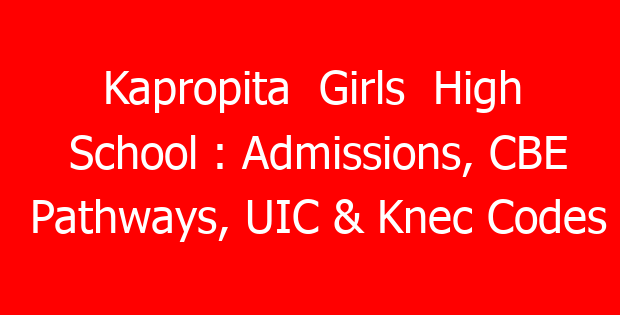 Kapropita Girls High School : Admissions, CBE Pathways, UIC & Knec Codes
