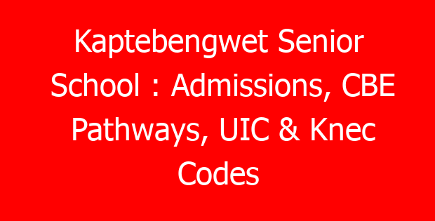 Kaptebengwet Senior School : Admissions, CBE Pathways, UIC & Knec Codes