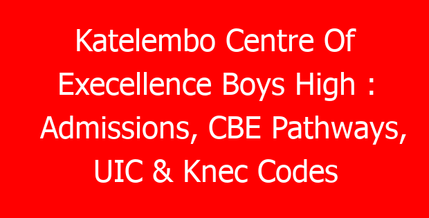 Katelembo Centre Of Execellence Boys High : Admissions, CBE Pathways, UIC & Knec Codes