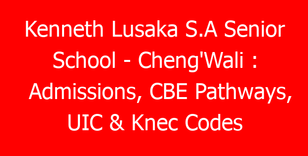 Kenneth Lusaka S.A Senior School – Cheng’Wali : Admissions, CBE Pathways, UIC & Knec Codes