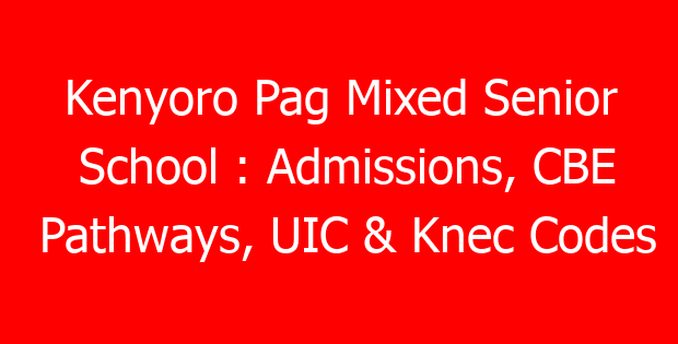 Kenyoro Pag Mixed Senior School : Admissions, CBE Pathways, UIC & Knec Codes