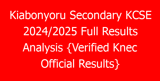 Kiabonyoru Secondary KCSE 2024/2025 Full Results Analysis {Verified Knec Official Results}
