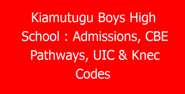 Kiamutugu Boys High School : Admissions, CBE Pathways, UIC & Knec Codes