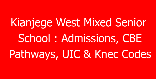 Kianjege West Mixed Senior School : Admissions, CBE Pathways, UIC & Knec Codes