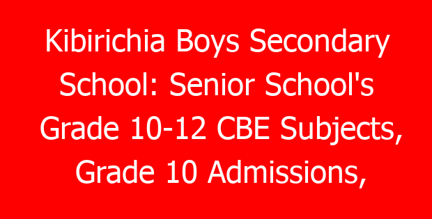 Kibirichia Boys Secondary School: Senior School’s Grade 10-12 CBE Subjects, Grade 10 Admissions, Pathways, Contacts, Location, Fees, Students’ Uniform, History, Directions, Photos {Exclusive Guide}