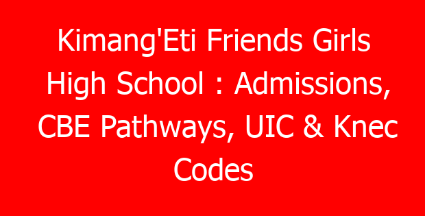 Kimang’Eti Friends Girls High School : Admissions, CBE Pathways, UIC & Knec Codes