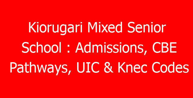 Kiorugari Mixed Senior School : Admissions, CBE Pathways, UIC & Knec Codes
