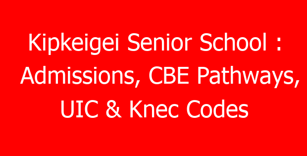 Kipkeigei Senior School : Admissions, CBE Pathways, UIC & Knec Codes