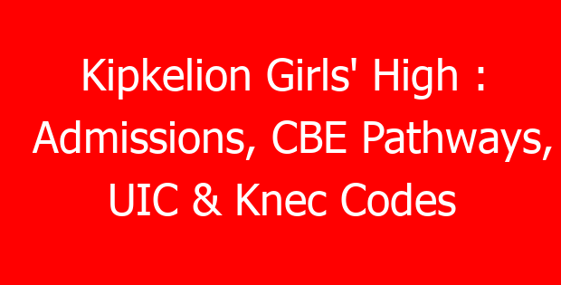 Kipkelion Girls’ High : Admissions, CBE Pathways, UIC & Knec Codes