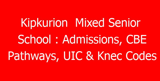 Kipkurion Mixed Senior School : Admissions, CBE Pathways, UIC & Knec Codes