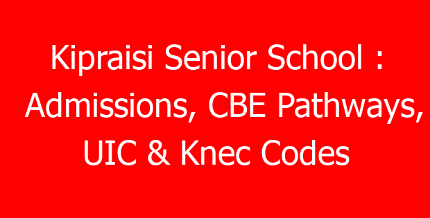 Kipraisi Senior School : Admissions, CBE Pathways, UIC & Knec Codes