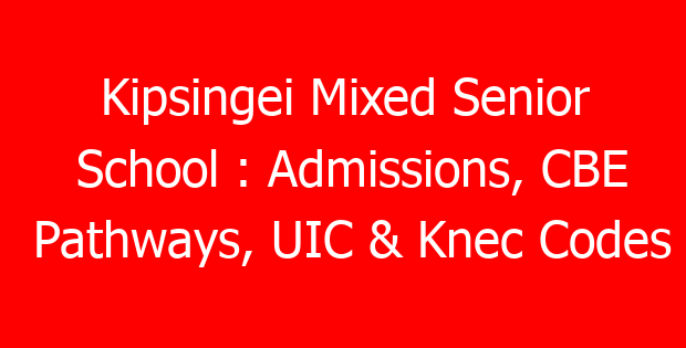 Kipsingei Mixed Senior School : Admissions, CBE Pathways, UIC & Knec Codes