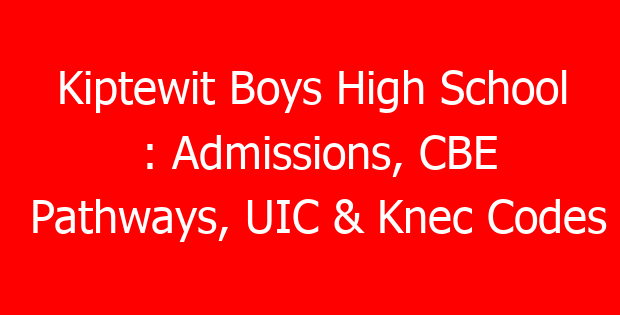 Kiptewit Boys High School : Admissions, CBE Pathways, UIC & Knec Codes