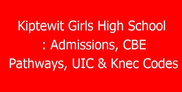 Kiptewit Girls High School : Admissions, CBE Pathways, UIC & Knec Codes