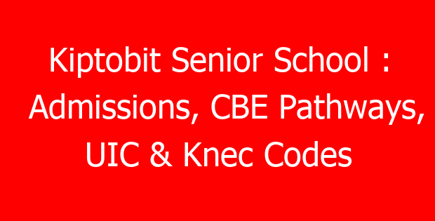 Kiptobit Senior School : Admissions, CBE Pathways, UIC & Knec Codes