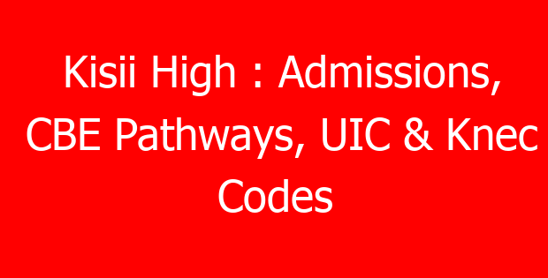 Kisii High : Admissions, CBE Pathways, UIC & Knec Codes