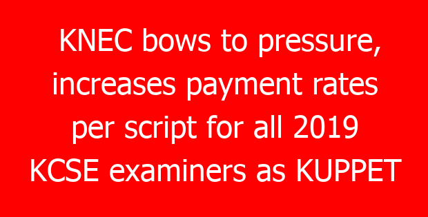 KNEC bows to pressure, increases payment rates per script for all 2019 KCSE examiners as KUPPET digs in
