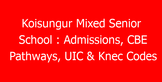 Koisungur Mixed Senior School : Admissions, CBE Pathways, UIC & Knec Codes