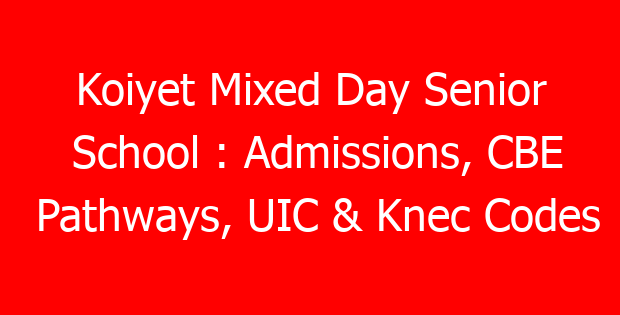 Koiyet Mixed Day Senior School : Admissions, CBE Pathways, UIC & Knec Codes