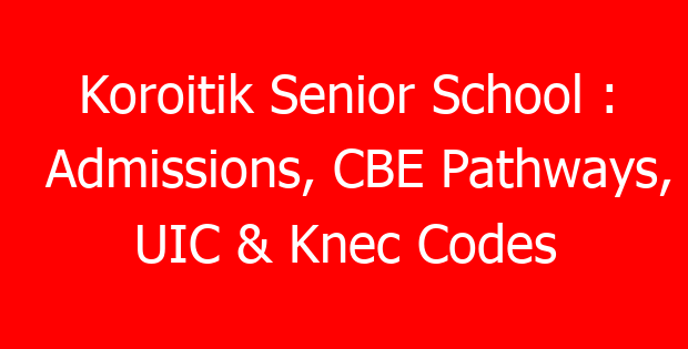 Koroitik Senior School : Admissions, CBE Pathways, UIC & Knec Codes