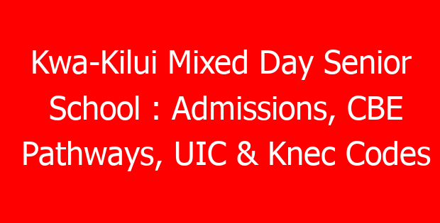 Kwa-Kilui Mixed Day Senior School : Admissions, CBE Pathways, UIC & Knec Codes