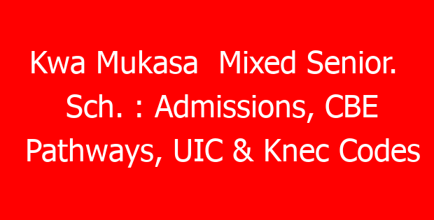 Kwa Mukasa  Mixed Senior.  Sch. : Admissions, CBE Pathways, UIC & Knec Codes