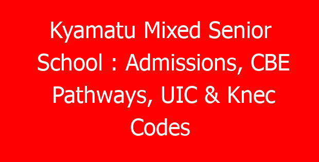 Kyamatu Mixed Senior School : Admissions, CBE Pathways, UIC & Knec Codes