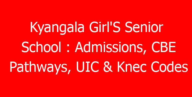 Kyangala Girl’S Senior School : Admissions, CBE Pathways, UIC & Knec Codes