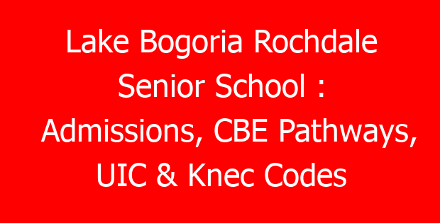 Lake Bogoria Rochdale Senior School : Admissions, CBE Pathways, UIC & Knec Codes