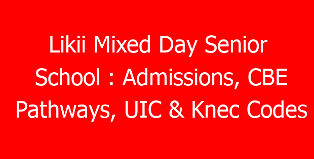 Likii Mixed Day Senior School : Admissions, CBE Pathways, UIC & Knec Codes