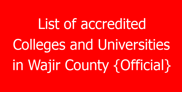List of accredited Colleges and Universities in Wajir County {Official}