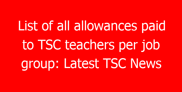 List of all allowances paid to TSC teachers per job group: Latest TSC News