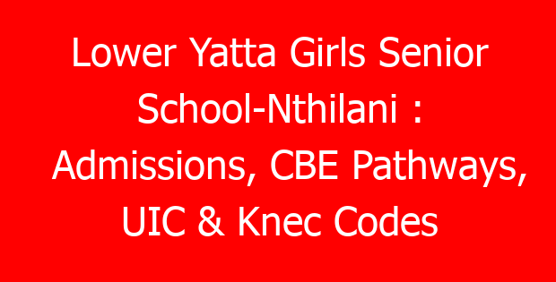 Lower Yatta Girls Senior School-Nthilani : Admissions, CBE Pathways, UIC & Knec Codes
