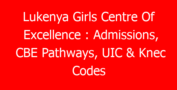Lukenya Girls Centre Of Excellence : Admissions, CBE Pathways, UIC & Knec Codes