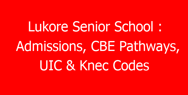 Lukore Senior School : Admissions, CBE Pathways, UIC & Knec Codes