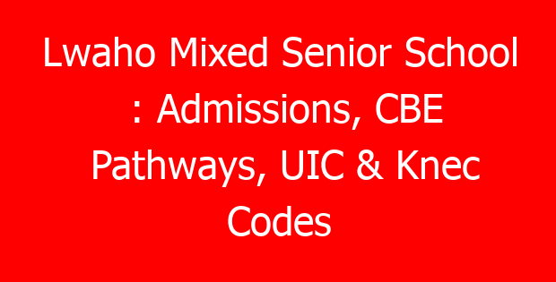 Lwaho Mixed Senior School : Admissions, CBE Pathways, UIC & Knec Codes