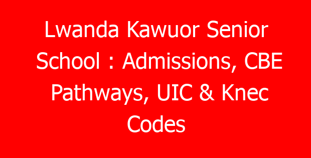 Lwanda Kawuor Senior School : Admissions, CBE Pathways, UIC & Knec Codes