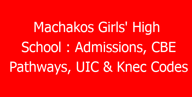 Machakos Girls’ High School : Admissions, CBE Pathways, UIC & Knec Codes