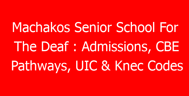 Machakos Senior School For The Deaf : Admissions, CBE Pathways, UIC & Knec Codes