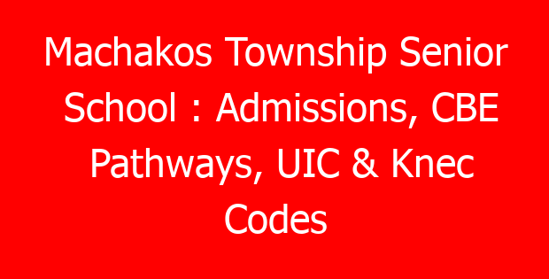 Machakos Township Senior School : Admissions, CBE Pathways, UIC & Knec Codes