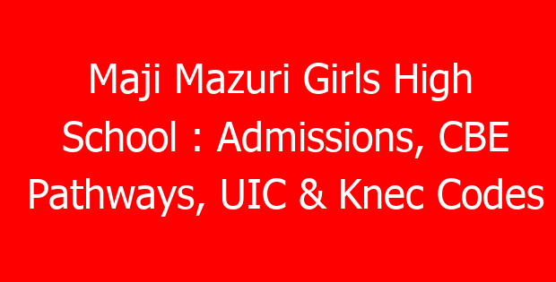 Maji Mazuri Girls High School : Admissions, CBE Pathways, UIC & Knec Codes