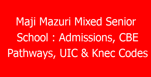 Maji Mazuri Mixed Senior School : Admissions, CBE Pathways, UIC & Knec Codes