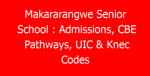 Makararangwe Senior School : Admissions, CBE Pathways, UIC & Knec Codes