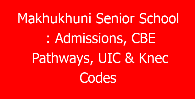 Makhukhuni Senior School : Admissions, CBE Pathways, UIC & Knec Codes
