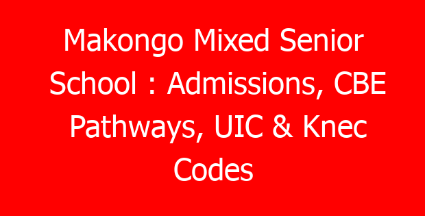 Makongo Mixed Senior School : Admissions, CBE Pathways, UIC & Knec Codes